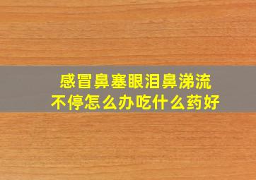 感冒鼻塞眼泪鼻涕流不停怎么办吃什么药好