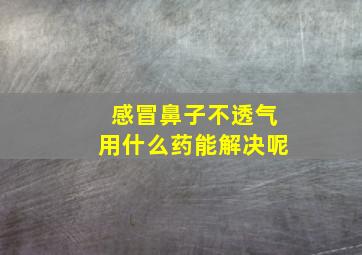 感冒鼻子不透气用什么药能解决呢