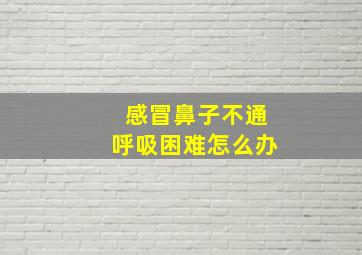 感冒鼻子不通呼吸困难怎么办