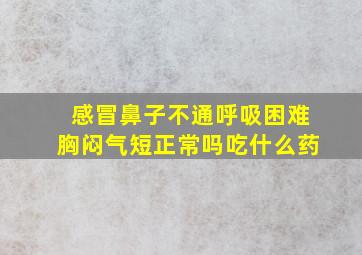 感冒鼻子不通呼吸困难胸闷气短正常吗吃什么药