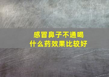 感冒鼻子不通喝什么药效果比较好