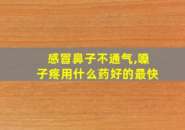 感冒鼻子不通气,嗓子疼用什么药好的最快