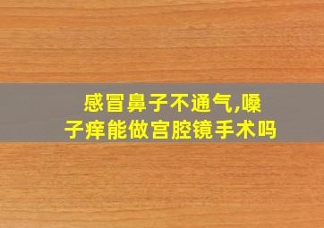 感冒鼻子不通气,嗓子痒能做宫腔镜手术吗