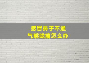 感冒鼻子不通气喉咙痛怎么办