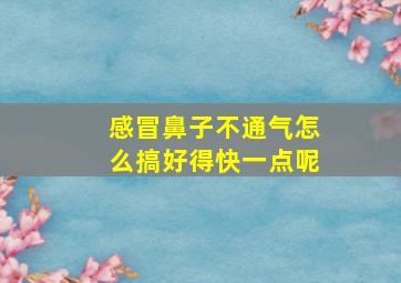 感冒鼻子不通气怎么搞好得快一点呢