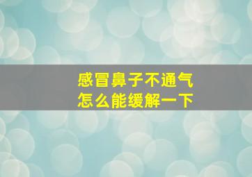 感冒鼻子不通气怎么能缓解一下