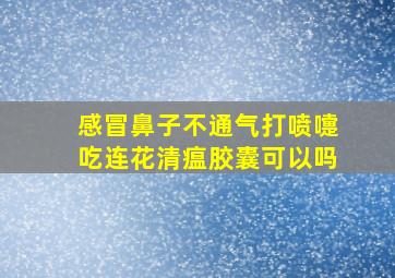 感冒鼻子不通气打喷嚏吃连花清瘟胶囊可以吗