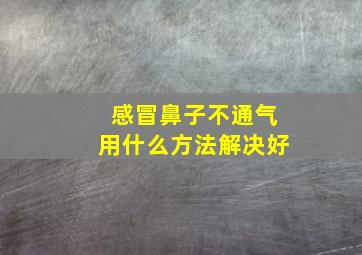 感冒鼻子不通气用什么方法解决好