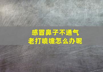 感冒鼻子不通气老打喷嚏怎么办呢