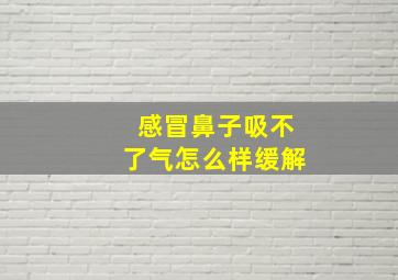 感冒鼻子吸不了气怎么样缓解