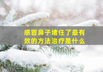 感冒鼻子堵住了最有效的方法治疗是什么