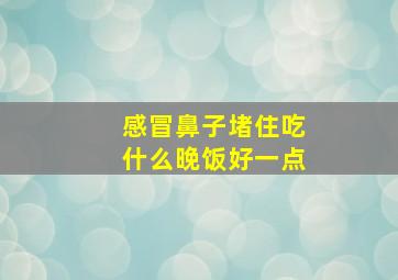 感冒鼻子堵住吃什么晚饭好一点