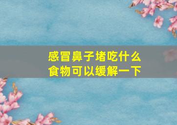 感冒鼻子堵吃什么食物可以缓解一下