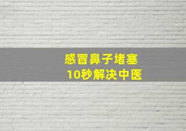 感冒鼻子堵塞10秒解决中医