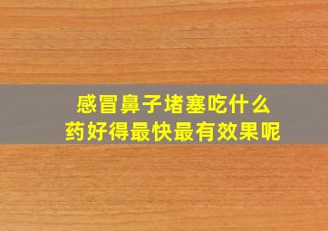 感冒鼻子堵塞吃什么药好得最快最有效果呢