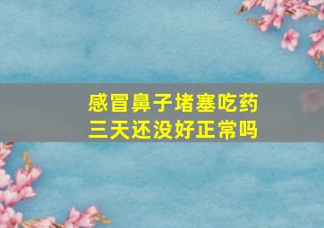 感冒鼻子堵塞吃药三天还没好正常吗