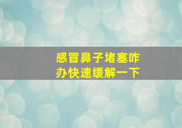 感冒鼻子堵塞咋办快速缓解一下