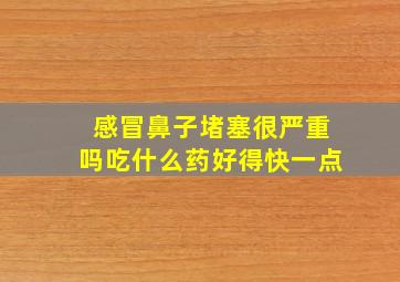 感冒鼻子堵塞很严重吗吃什么药好得快一点