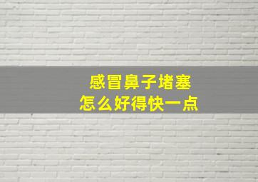 感冒鼻子堵塞怎么好得快一点