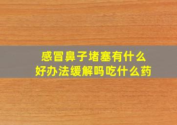 感冒鼻子堵塞有什么好办法缓解吗吃什么药