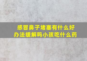 感冒鼻子堵塞有什么好办法缓解吗小孩吃什么药