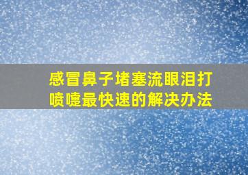 感冒鼻子堵塞流眼泪打喷嚏最快速的解决办法