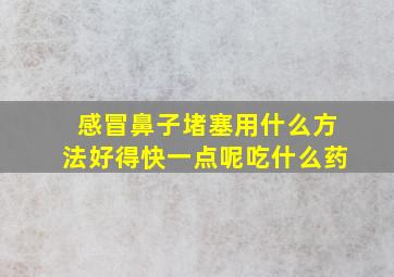 感冒鼻子堵塞用什么方法好得快一点呢吃什么药