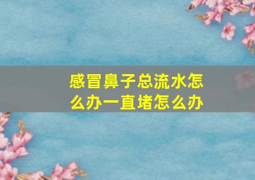 感冒鼻子总流水怎么办一直堵怎么办