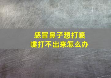 感冒鼻子想打喷嚏打不出来怎么办