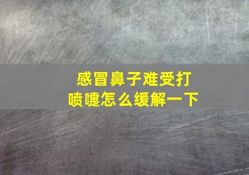 感冒鼻子难受打喷嚏怎么缓解一下