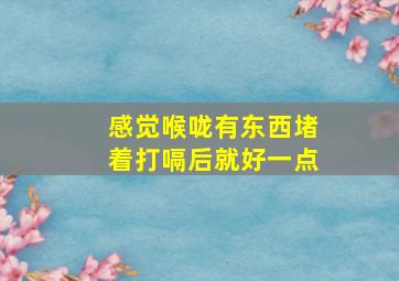 感觉喉咙有东西堵着打嗝后就好一点