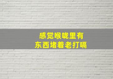 感觉喉咙里有东西堵着老打嗝