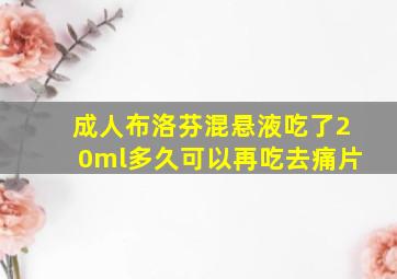 成人布洛芬混悬液吃了20ml多久可以再吃去痛片