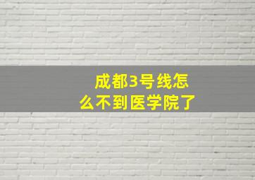 成都3号线怎么不到医学院了