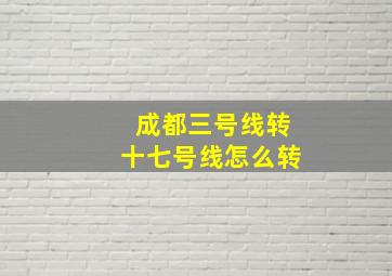 成都三号线转十七号线怎么转