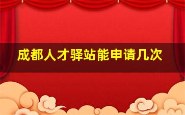 成都人才驿站能申请几次