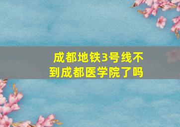 成都地铁3号线不到成都医学院了吗