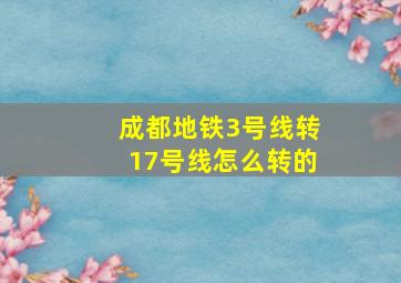 成都地铁3号线转17号线怎么转的