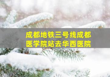 成都地铁三号线成都医学院站去华西医院