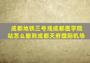 成都地铁三号线成都医学院站怎么能到成都天府国际机场