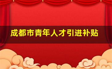 成都市青年人才引进补贴