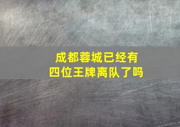 成都蓉城已经有四位王牌离队了吗