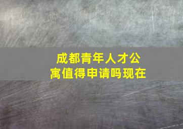 成都青年人才公寓值得申请吗现在