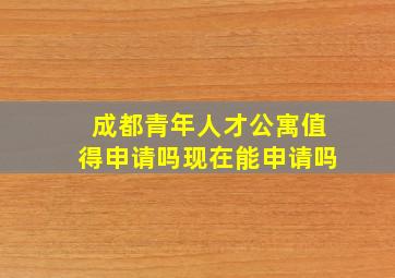 成都青年人才公寓值得申请吗现在能申请吗