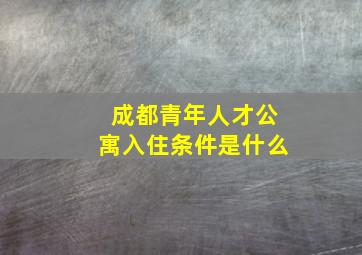 成都青年人才公寓入住条件是什么