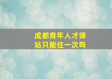 成都青年人才驿站只能住一次吗