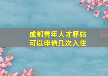 成都青年人才驿站可以申请几次入住