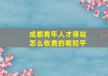 成都青年人才驿站怎么收费的呢知乎