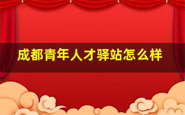 成都青年人才驿站怎么样