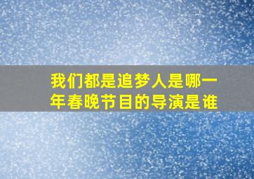 我们都是追梦人是哪一年春晚节目的导演是谁